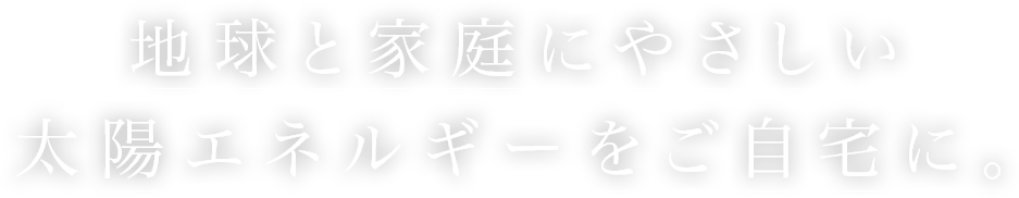 地球と家庭にやさしい太陽エネルギーをご自宅に